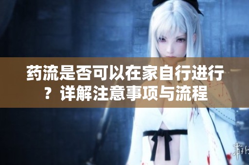 药流是否可以在家自行进行？详解注意事项与流程
