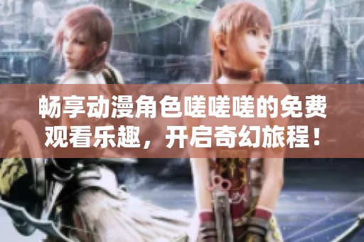 畅享动漫角色嗟嗟嗟的免费观看乐趣，开启奇幻旅程！