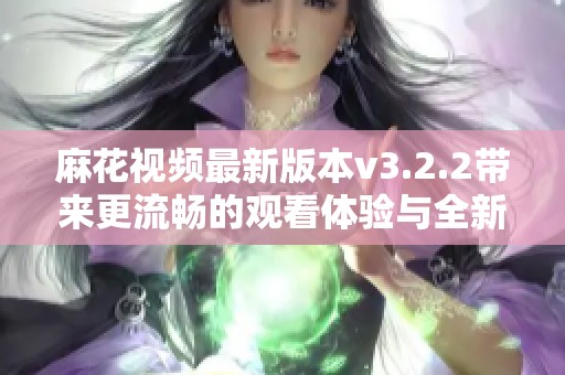 麻花视频最新版本v3.2.2带来更流畅的观看体验与全新功能