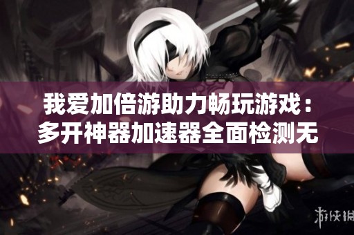 我爱加倍游助力畅玩游戏：多开神器加速器全面检测无忧