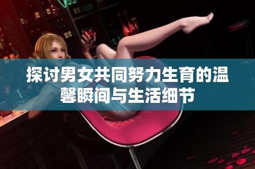 探讨男女共同努力生育的温馨瞬间与生活细节