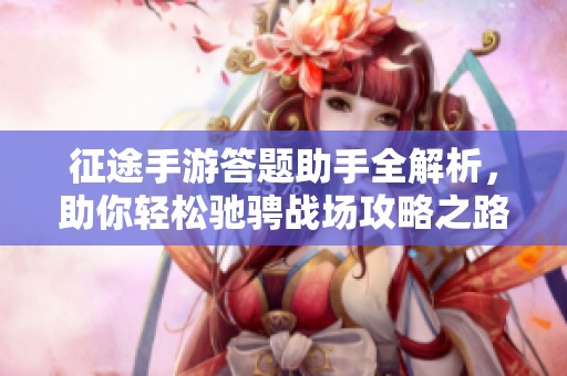 征途手游答题助手全解析，助你轻松驰骋战场攻略之路