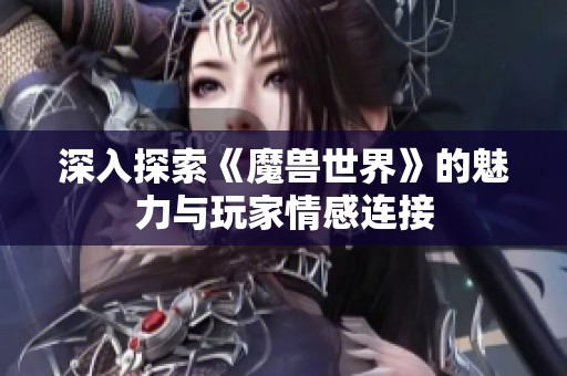 深入探索《魔兽世界》的魅力与玩家情感连接