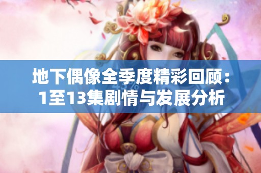 地下偶像全季度精彩回顾：1至13集剧情与发展分析