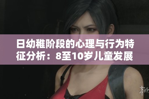 日幼稚阶段的心理与行为特征分析：8至10岁儿童发展解读