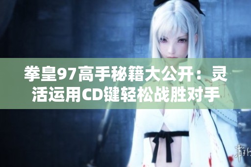 拳皇97高手秘籍大公开：灵活运用CD键轻松战胜对手
