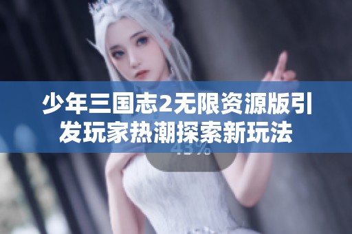 少年三国志2无限资源版引发玩家热潮探索新玩法