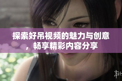 探索好吊视频的魅力与创意，畅享精彩内容分享