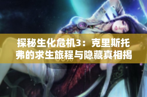 探秘生化危机3：克里斯托弗的求生旅程与隐藏真相揭秘