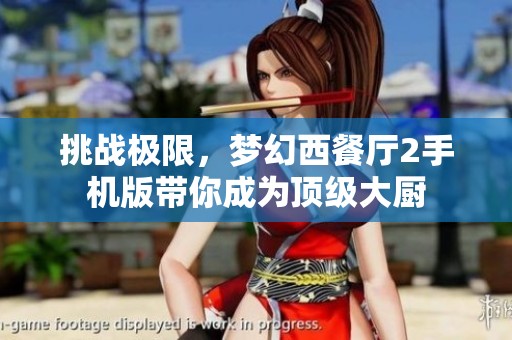 挑战极限，梦幻西餐厅2手机版带你成为顶级大厨