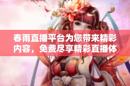 春雨直播平台为您带来精彩内容，免费尽享精彩直播体验