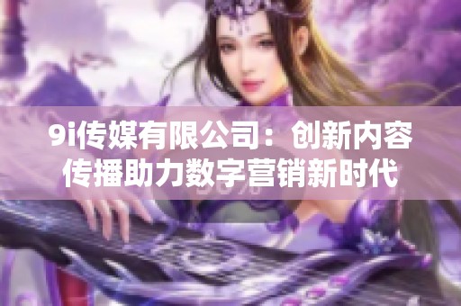 9i传媒有限公司：创新内容传播助力数字营销新时代