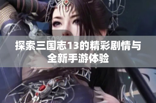 探索三国志13的精彩剧情与全新手游体验