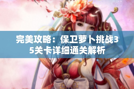 完美攻略：保卫萝卜挑战35关卡详细通关解析