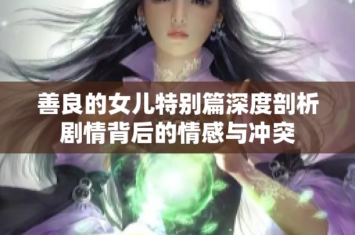善良的女儿特别篇深度剖析剧情背后的情感与冲突