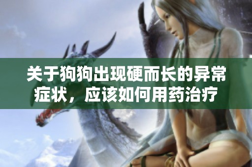 关于狗狗出现硬而长的异常症状，应该如何用药治疗