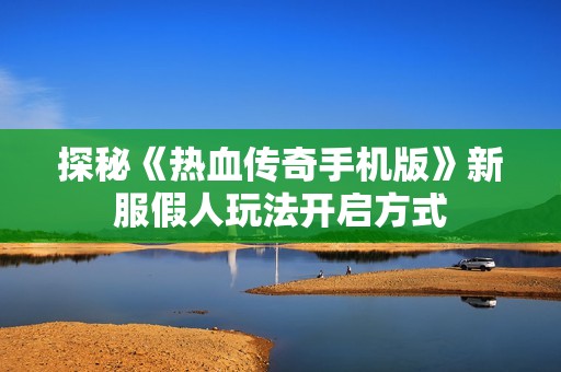 探秘《热血传奇手机版》新服假人玩法开启方式