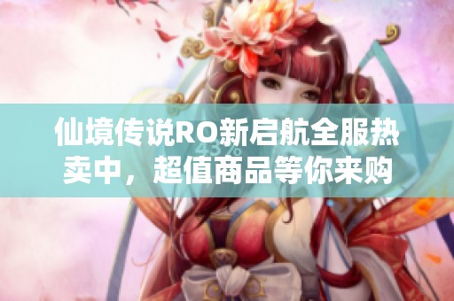 仙境传说RO新启航全服热卖中，超值商品等你来购