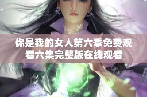 你是我的女人第六季免费观看六集完整版在线观看