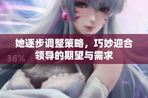 她逐步调整策略，巧妙迎合领导的期望与需求