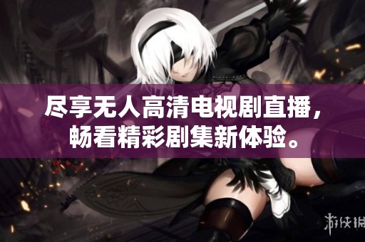 尽享无人高清电视剧直播，畅看精彩剧集新体验。
