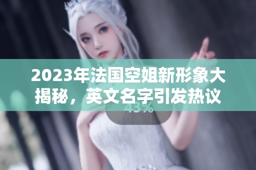 2023年法国空姐新形象大揭秘，英文名字引发热议