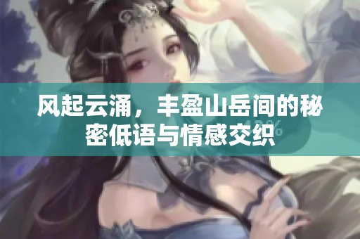 风起云涌，丰盈山岳间的秘密低语与情感交织