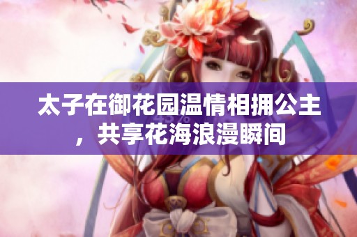 太子在御花园温情相拥公主，共享花海浪漫瞬间