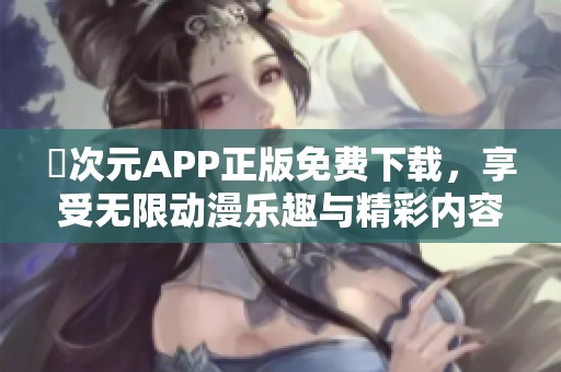 囧次元APP正版免费下载，享受无限动漫乐趣与精彩内容
