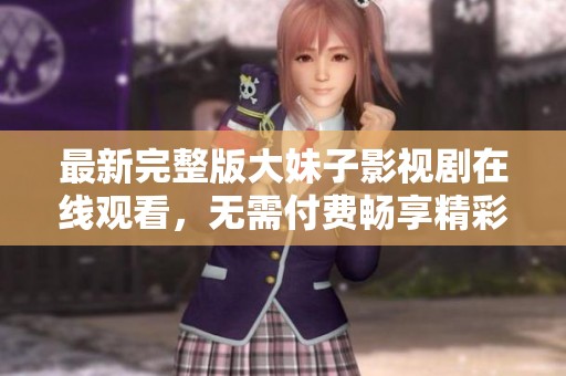 最新完整版大妹子影视剧在线观看，无需付费畅享精彩内容