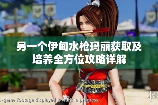 另一个伊甸水枪玛丽获取及培养全方位攻略详解