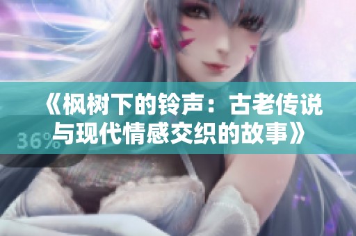 《枫树下的铃声：古老传说与现代情感交织的故事》