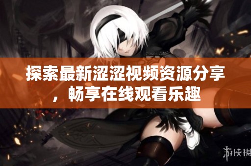 探索最新涩涩视频资源分享，畅享在线观看乐趣