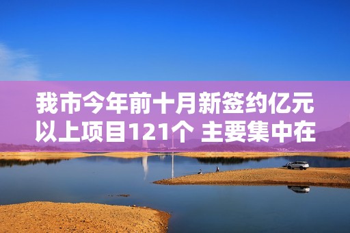 我市今年前十月新签约亿元以上项目121个 主要集中在沪苏浙地区