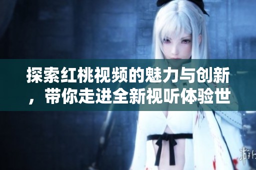 探索红桃视频的魅力与创新，带你走进全新视听体验世界