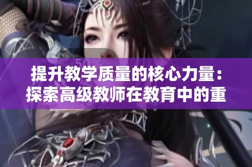 提升教学质量的核心力量：探索高级教师在教育中的重要性