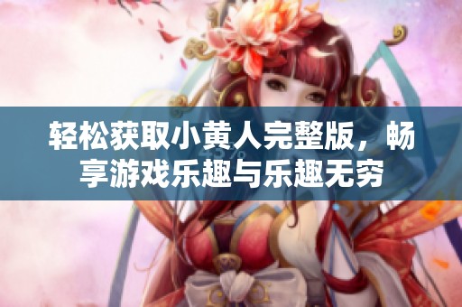 轻松获取小黄人完整版，畅享游戏乐趣与乐趣无穷