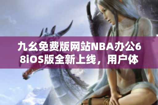 九幺免费版网站NBA办公68iOS版全新上线，用户体验更升级