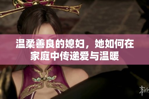 温柔善良的媳妇，她如何在家庭中传递爱与温暖