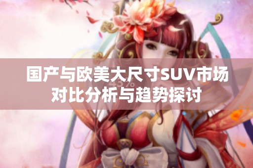 国产与欧美大尺寸SUV市场对比分析与趋势探讨