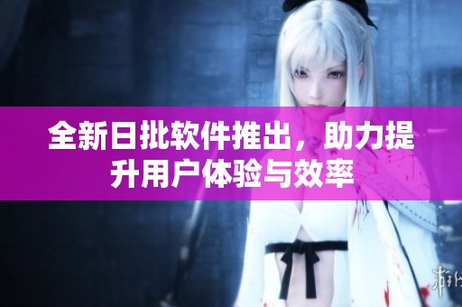 全新日批软件推出，助力提升用户体验与效率