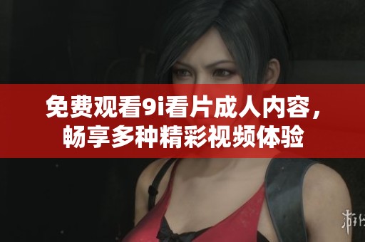 免费观看9i看片成人内容，畅享多种精彩视频体验