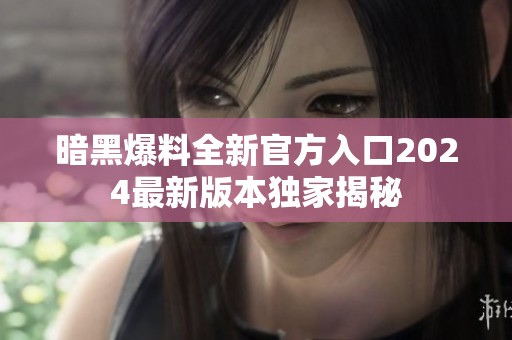 暗黑爆料全新官方入口2024最新版本独家揭秘
