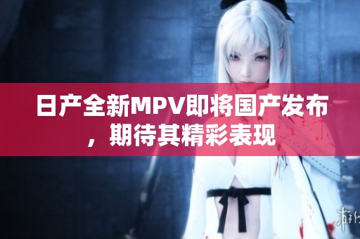 日产全新MPV即将国产发布，期待其精彩表现