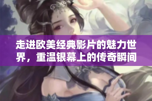 走进欧美经典影片的魅力世界，重温银幕上的传奇瞬间