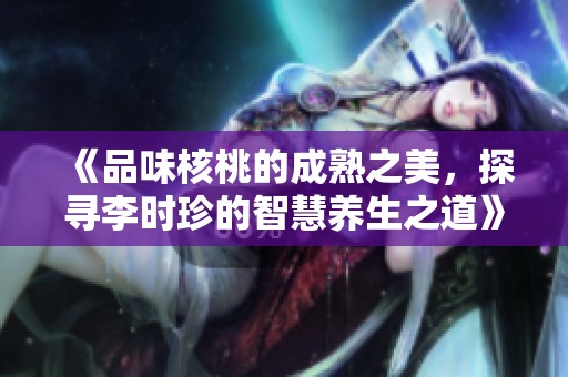 《品味核桃的成熟之美，探寻李时珍的智慧养生之道》