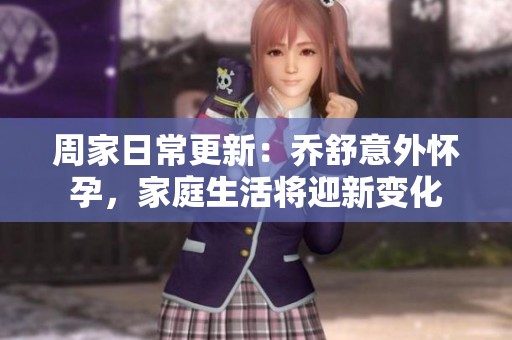 周家日常更新：乔舒意外怀孕，家庭生活将迎新变化