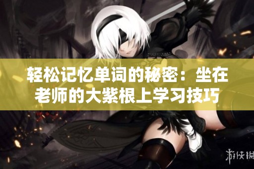 轻松记忆单词的秘密：坐在老师的大紫根上学习技巧