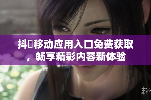 抖抈移动应用入口免费获取，畅享精彩内容新体验