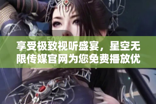 享受极致视听盛宴，星空无限传媒官网为您免费播放优质电视剧